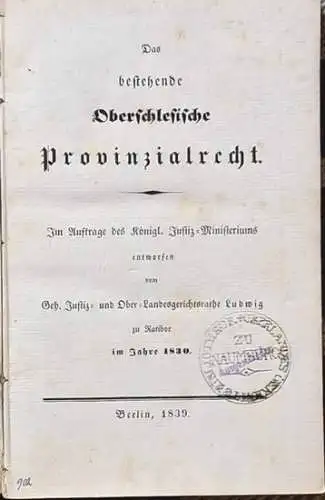 Das bestehende oberschlesische Provinzialrecht. - Im Auftrage des Königl. Justiz-Ministeriums entworfen vom Geh. Hustiz- und Ober-Landesgerichtsrath LUDWIG zu Ratibor im Jahre 1830. 